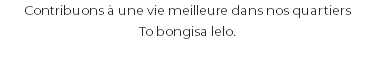 Contribuons à une vie meilleure dans nos quartiers To bongisa lelo.